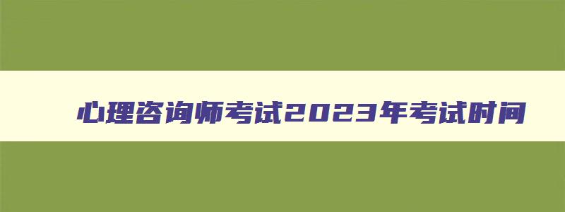 心理咨询师考试2023年考试时间,2023年心理咨询师考试的时间