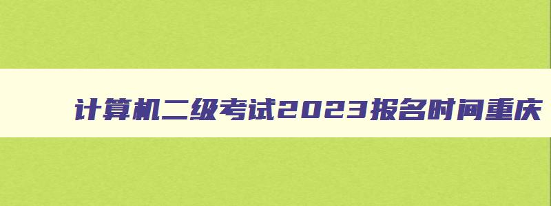 计算机二级考试2023报名时间重庆（计算机二级考试2023报名时间重庆）