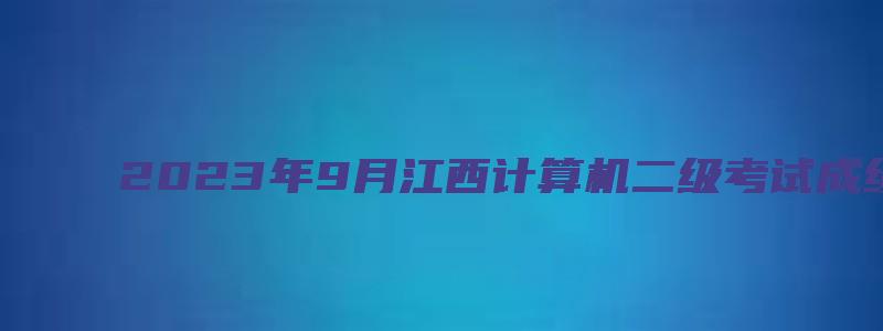 2023年9月江西计算机二级考试成绩查询入口（江西2023年3月计算机二级成绩查询）