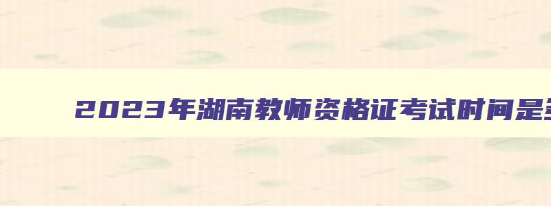 2023年湖南教师资格证考试时间是多少