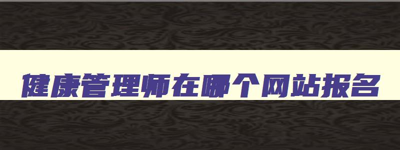 健康管理师在哪个网站报名,健康管理师能不能个人报名