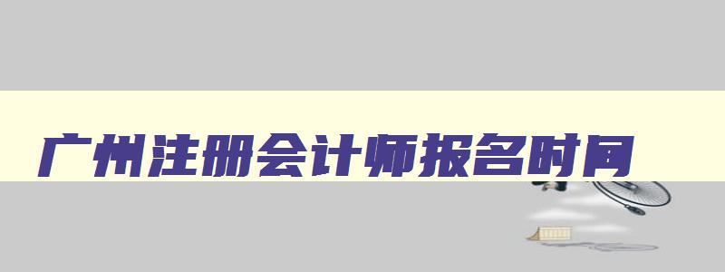 广州注册会计师报名时间