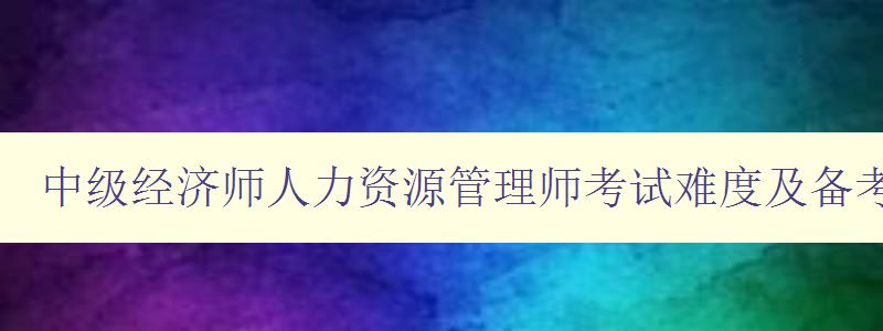 中级经济师人力资源管理师考试难度及备考建议