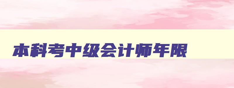 本科考中级会计师年限,中级会计本科毕业生几年可以报