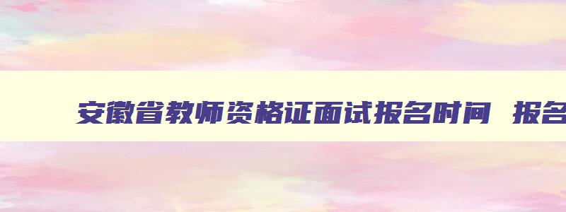 安徽省教师资格证面试报名时间