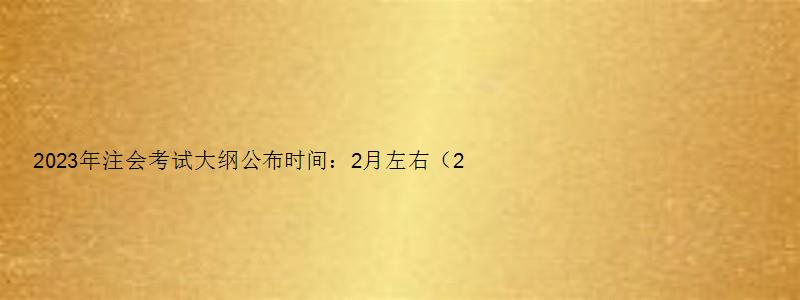 2023年注会考试大纲公布时间：2月左右（2023年注会考试大纲什么时候出来）