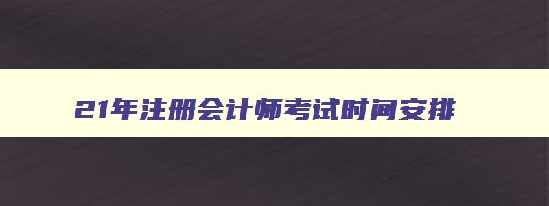 21年注册会计师考试时间安排,2821年注册会计师考试时间