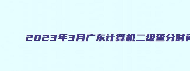 2023年3月广东计算机二级查分时间（广东2023年3月计算机二级成绩查询）