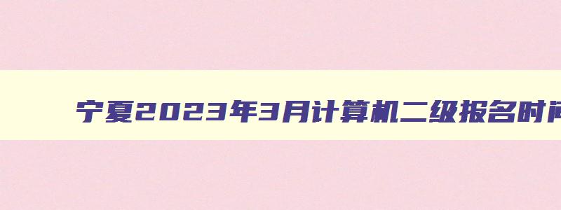 宁夏2023年3月计算机二级报名时间