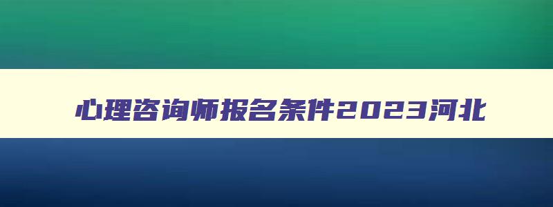 心理咨询师报名条件2023河北,心理咨询师报名条件202