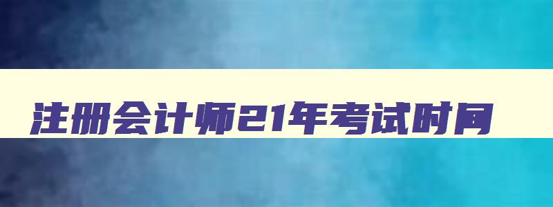 注册会计师21年考试时间,2121年注册会计师考试