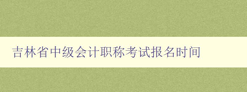 吉林省中级会计职称考试报名时间