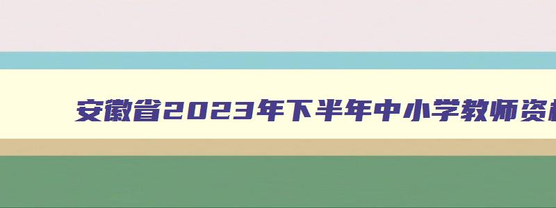 安徽省2023年下半年中小学教师资格考试面试公告