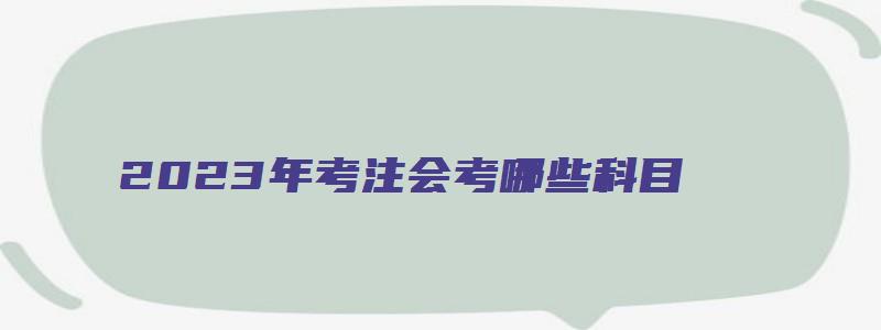 2023年考注会考哪些科目（2023年考注会考哪些科目及格）