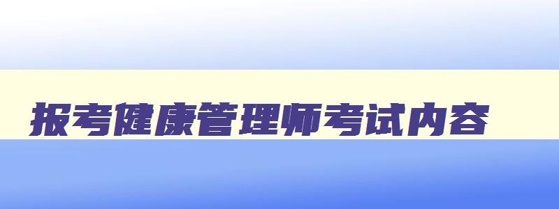 报考健康管理师考试内容,2023年报考健康管理师要准备哪些材料呢