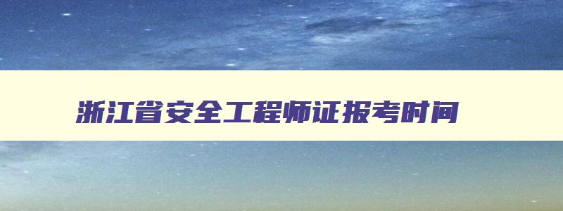 浙江省安全工程师证报考时间,浙江省安全工程师报考条件