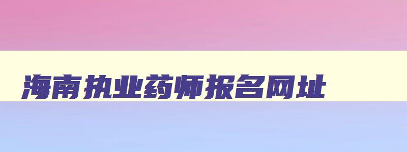 海南执业药师报名网址,海南执业药师报名