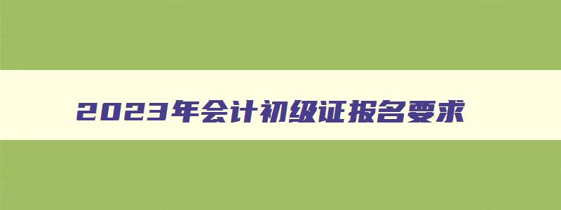 2023年会计初级证报名要求