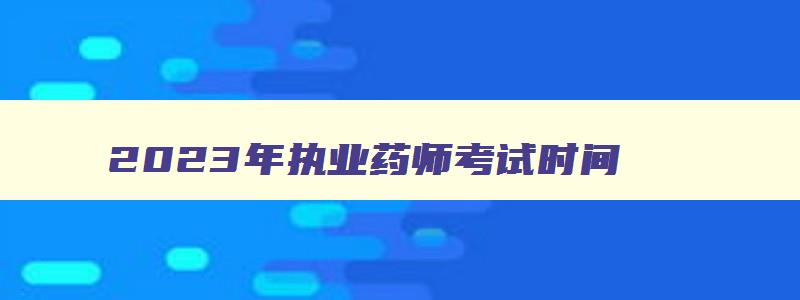 2023年执业药师考试时间,2023年执业药师什么时候报名呀