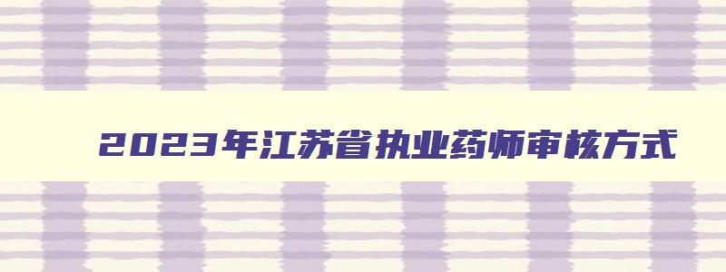 2023年江苏省执业药师审核方式