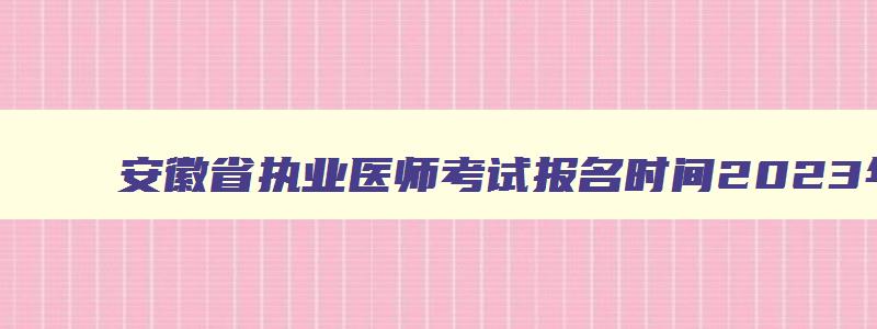 安徽省执业医师考试报名时间2023年,安徽执业医师资格考试时间