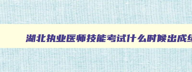 湖北执业医师技能考试什么时候出成绩