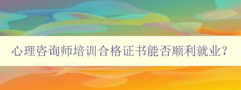 心理咨询师培训合格证书能否顺利就业？