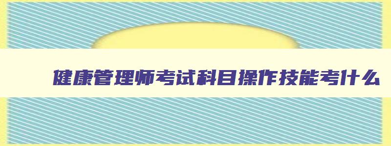 健康管理师考试科目操作技能考什么