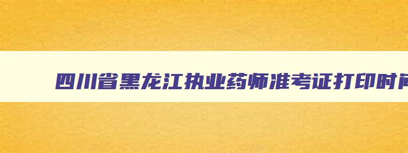 四川省黑龙江执业药师准考证打印时间2023