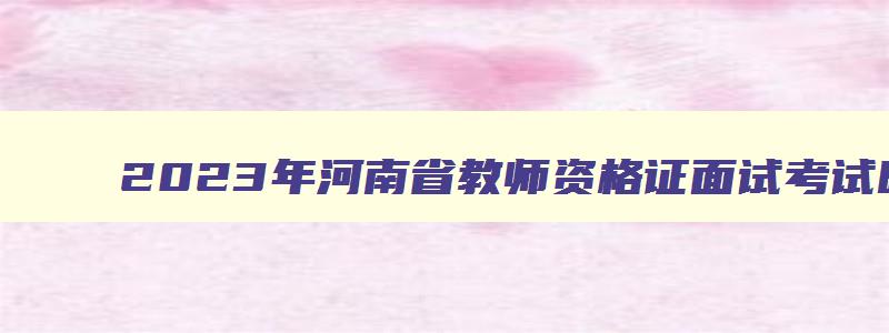 2023年河南省教师资格证面试考试时间表