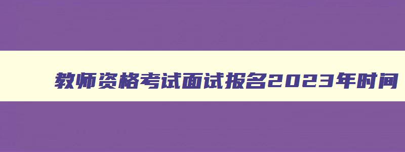 教师资格考试面试报名2023年时间