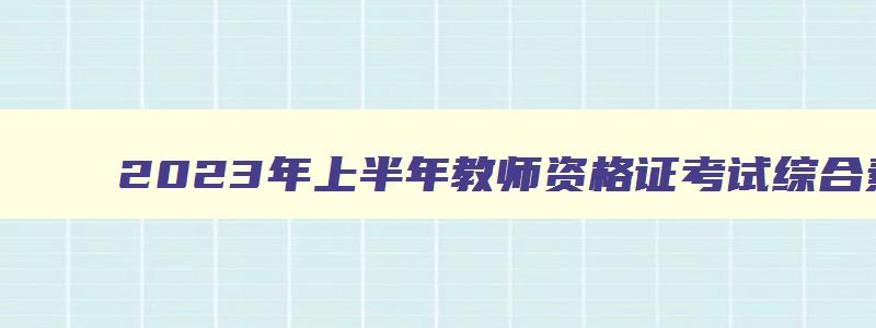 2023年上半年教师资格证考试综合素质幼儿园题,2023年上半年教师资格证考试综合素质幼儿园