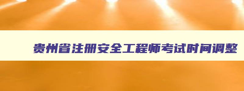 贵州省注册安全工程师考试时间调整