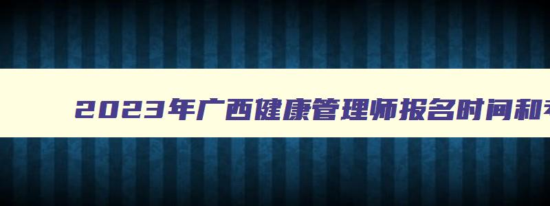 2023年广西健康管理师报名时间和考试时间,2023年广西健康管理师考试成绩查询