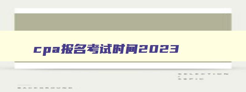 cpa报名考试时间2023,cpa报名时间2023年