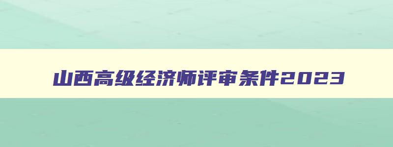 山西高级经济师评审条件2023