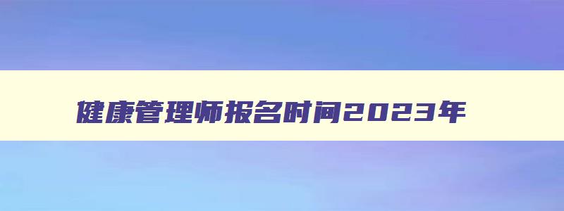 健康管理师报名时间2023年,健康管理师2023报名截止时间