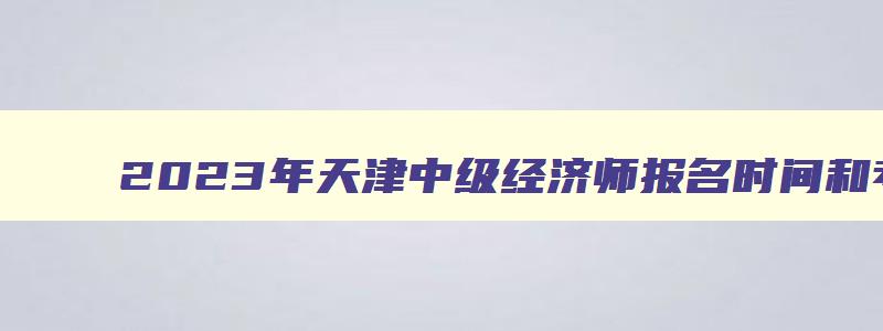 2023年天津中级经济师报名时间和考试时间