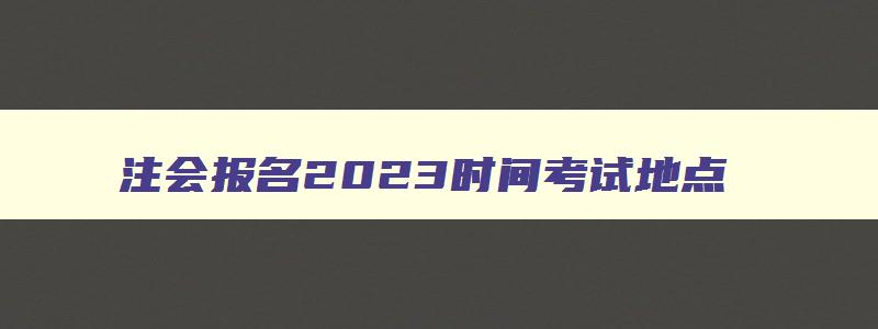 注会报名2023时间考试地点