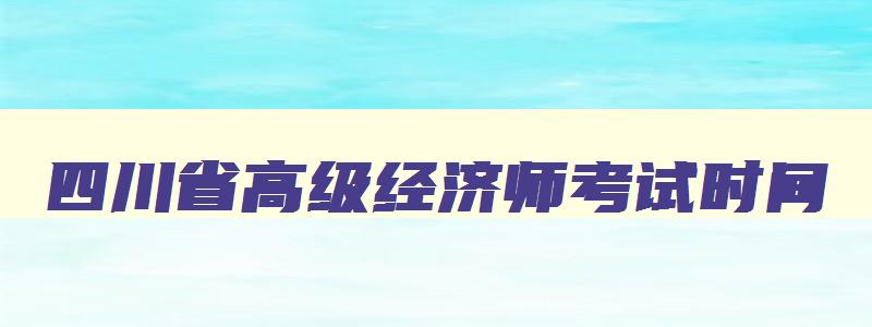 四川省高级经济师考试时间,四川省高级经济师考试