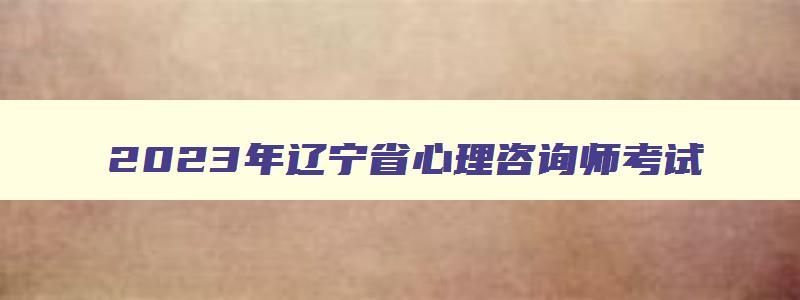 2023年辽宁省心理咨询师考试