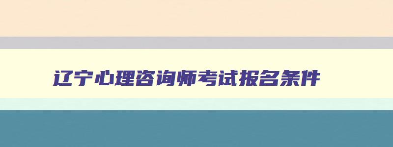 辽宁心理咨询师考试报名条件