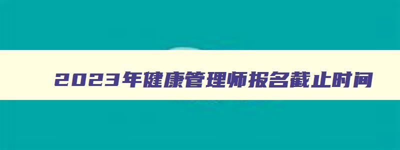 2023年健康管理师报名截止时间,2821年健康管理师报名时间