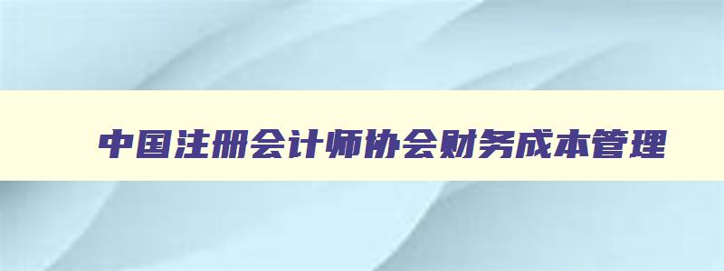 中国注册会计师协会财务成本管理,注册会计师财务成本管理考试时间