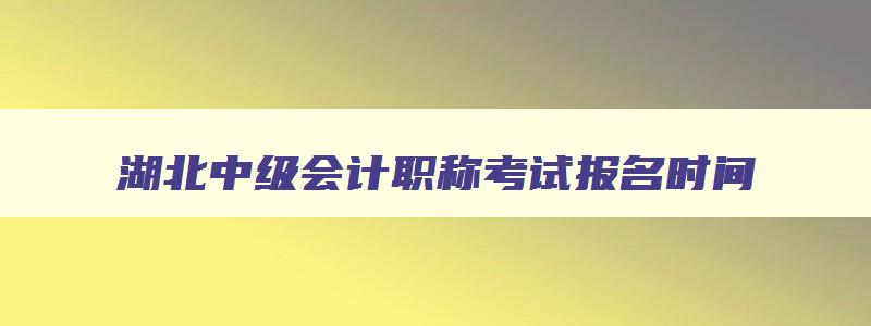 湖北中级会计职称考试报名时间,湖北中级会计证报名时间2023