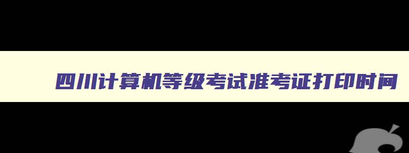 四川计算机等级考试准考证打印时间,四川计算机考试打印准考证时间