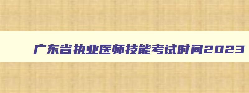 广东省执业医师技能考试时间2023,广东执业医师技能考试成绩查询时间