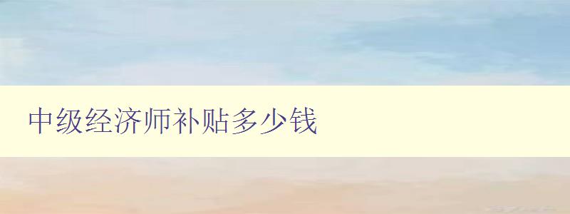 中级经济师补贴多少钱