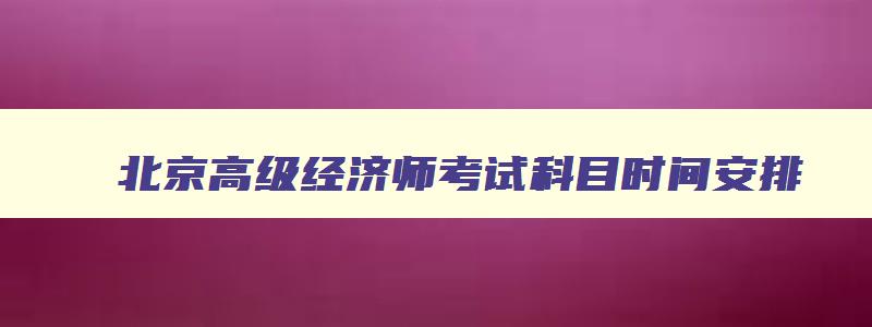 北京高级经济师考试科目时间安排,北京高级经济师考试科目