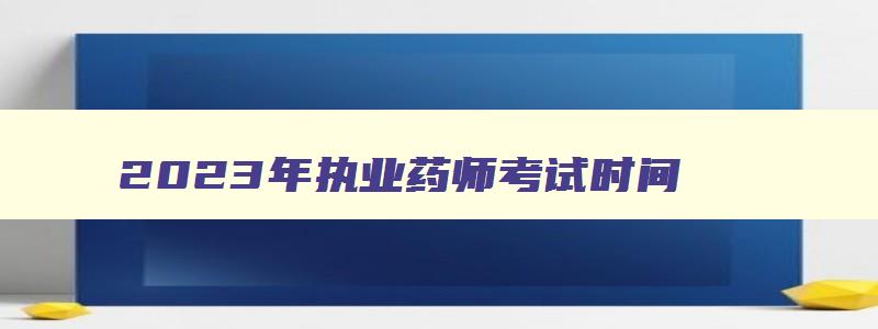 2023年执业药师考试时间,2023年执业药师考试时间